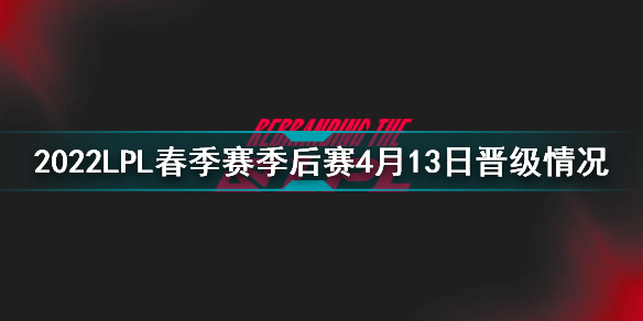 2022lpl春季季后赛积分榜最新 2022lpl春季赛季后赛4月13日晋级情况