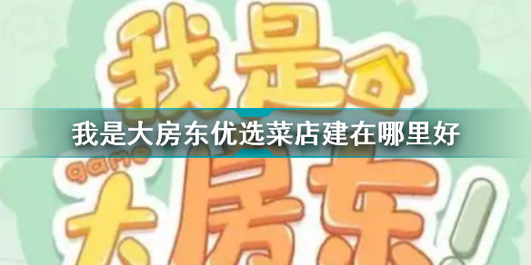 我是大房东优选菜店建在哪里好 我是大房东优选菜店建造位置推荐