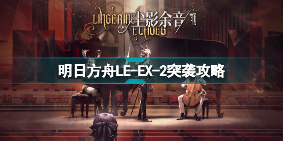 明日方舟le-ex-2怎么打 尘影余音leex2突袭令单核攻略